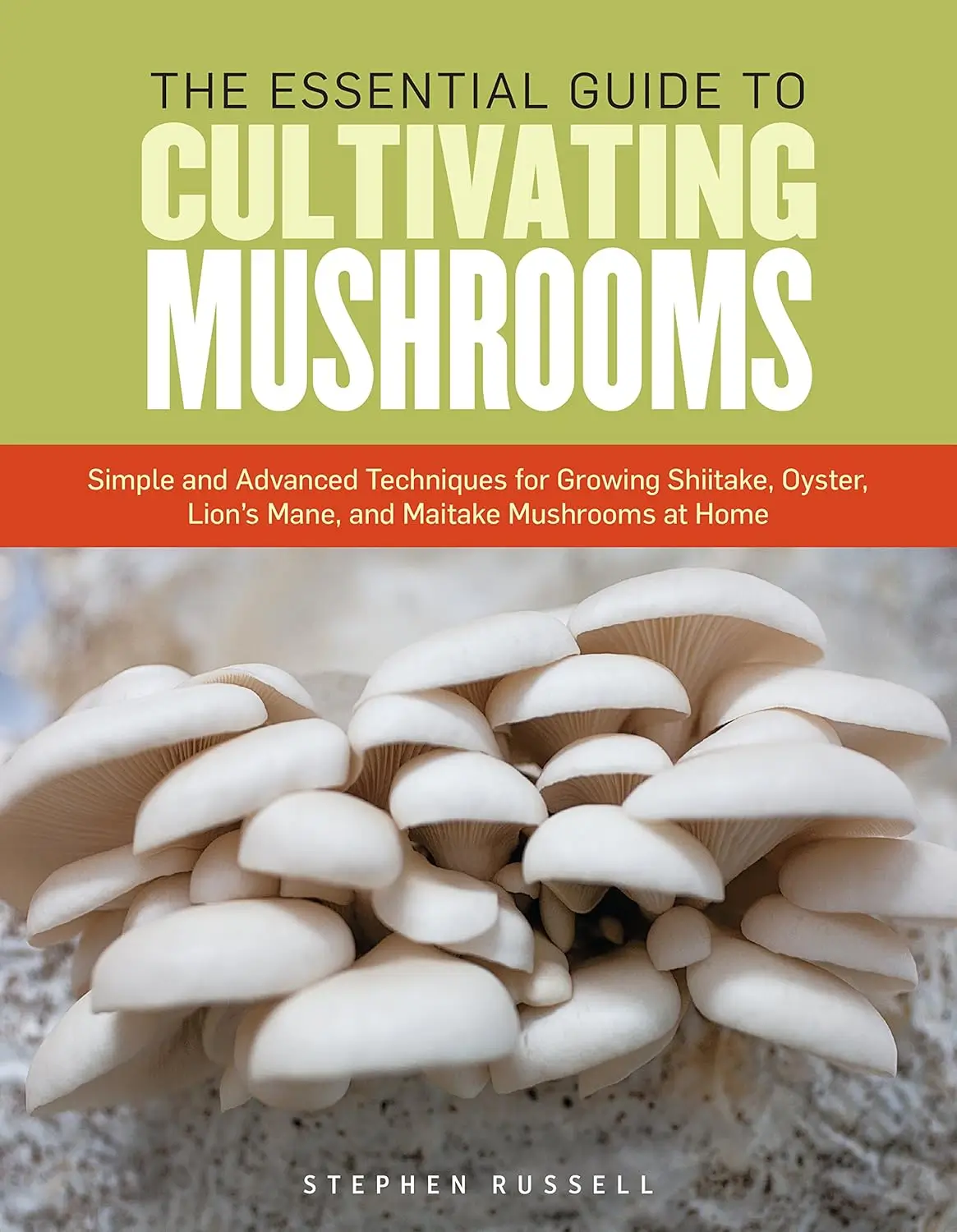 The Essential Guide to Cultivating Mushrooms- Simple and Advanced Techniques for Growing Shiitake, Oyster, Lion's Mane, and Maitake Mushrooms at Home